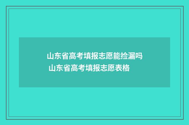 山东省高考填报志愿能捡漏吗 山东省高考填报志愿表格
