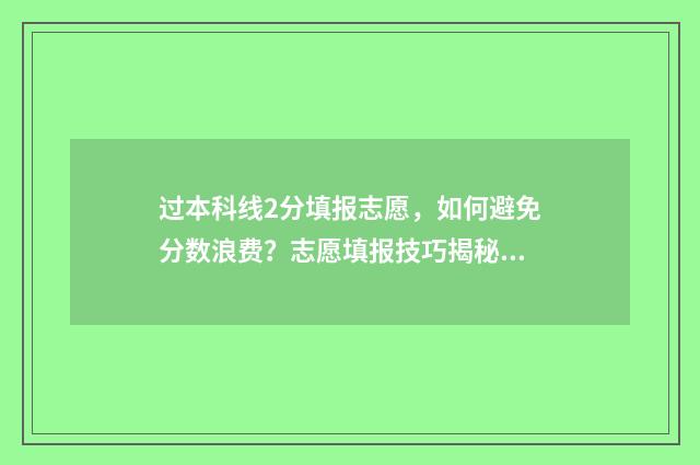 过本科线2分填报志愿，如何避免分数浪费？志愿填报技巧揭秘 过本科线2分能去什么学校