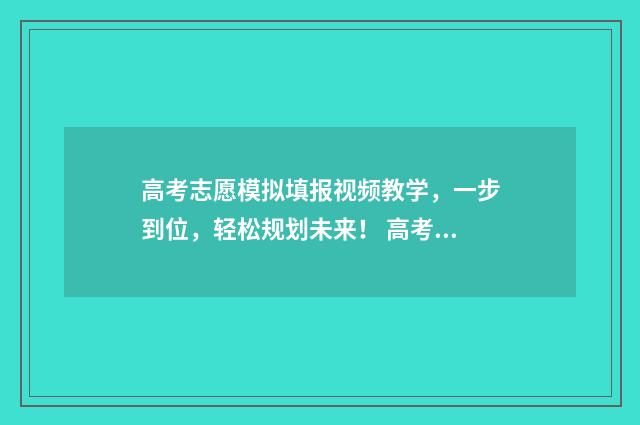 高考志愿模拟填报视频教学，一步到位，轻松规划未来！ 高考志愿填报服务平台