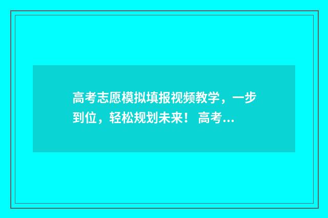高考志愿模拟填报视频教学，一步到位，轻松规划未来！ 高考志愿填报服务平台