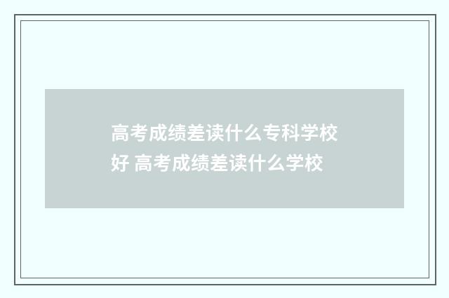 高考成绩差读什么专科学校好 高考成绩差读什么学校