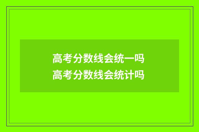 高考分数线会统一吗 高考分数线会统计吗