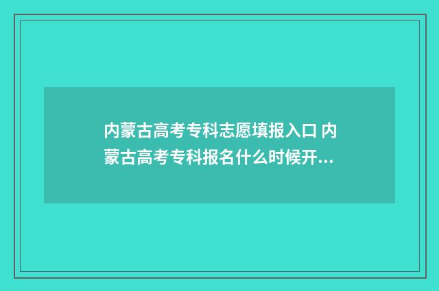 内蒙古高考专科志愿填报入口 内蒙古高考专科报名什么时候开始