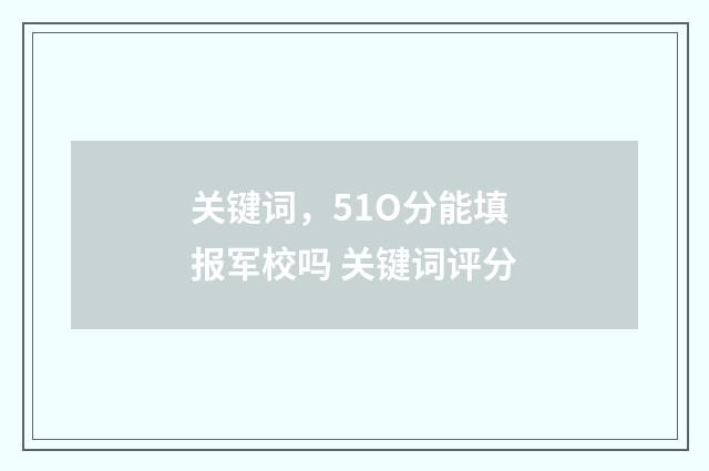 关键词，51O分能填报军校吗 关键词评分