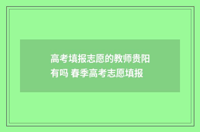 高考填报志愿的教师贵阳有吗 春季高考志愿填报