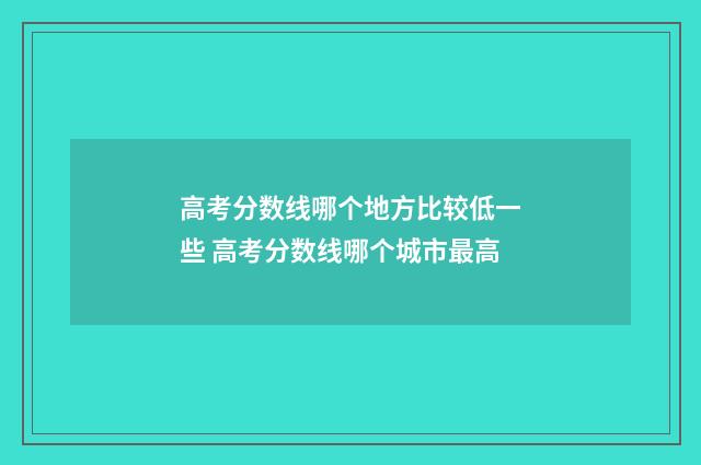 高考分数线哪个地方比较低一些 高考分数线哪个城市最高
