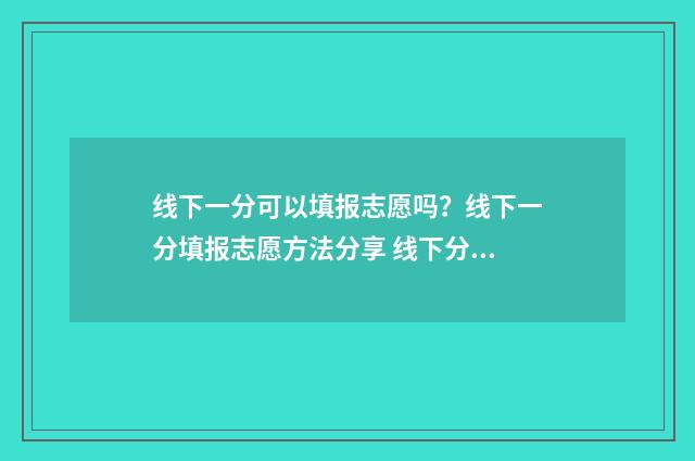 线下一分可以填报志愿吗？线下一分填报志愿方法分享 线下分是什么意思