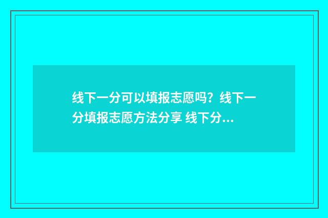 线下一分可以填报志愿吗?线下一分填报志愿方法分享 线下分是什么意思