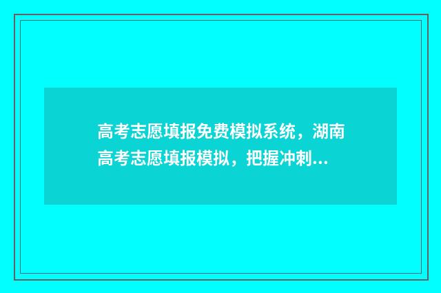 高考志愿填报免费模拟系统，湖南高考志愿填报模拟，把握冲刺先机！ 高考志愿填报免费软件不用开vip