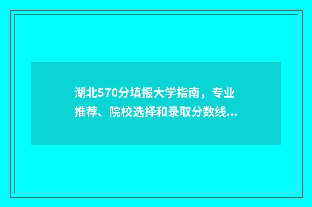 湖北570分填报大学指南，专业推荐、院校选择和录取分数线 湖北高考570多分能报考什么大学