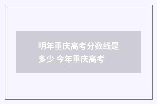 明年重庆高考分数线是多少 今年重庆高考