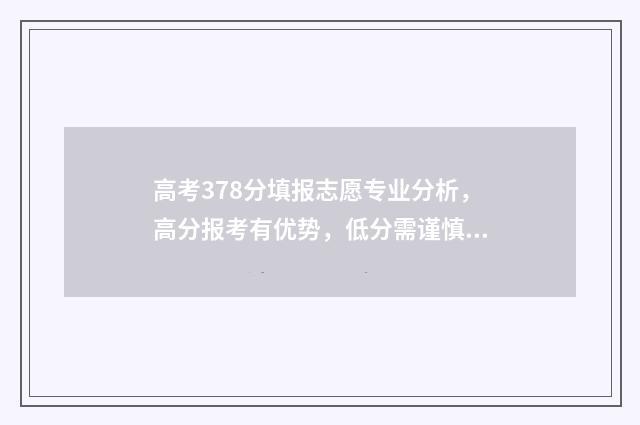 高考378分填报志愿专业分析，高分报考有优势，低分需谨慎 高考分数378能报什么学校