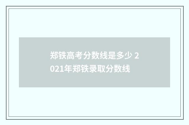 郑铁高考分数线是多少 2021年郑铁录取分数线