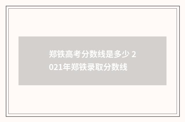 郑铁高考分数线是多少 2021年郑铁录取分数线