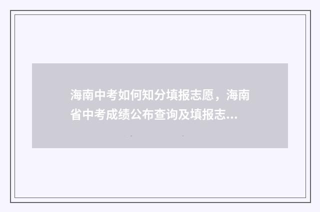 海南中考如何知分填报志愿，海南省中考成绩公布查询及填报志愿指南 海南中考须知