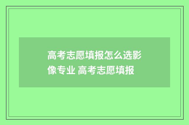 高考志愿填报怎么选影像专业 高考志愿填报