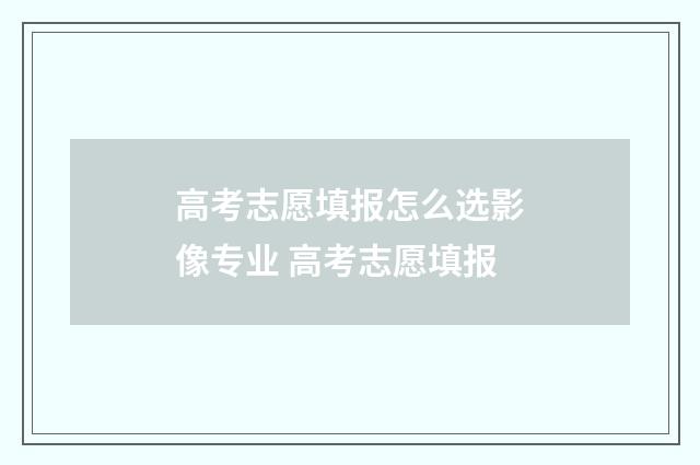 高考志愿填报怎么选影像专业 高考志愿填报