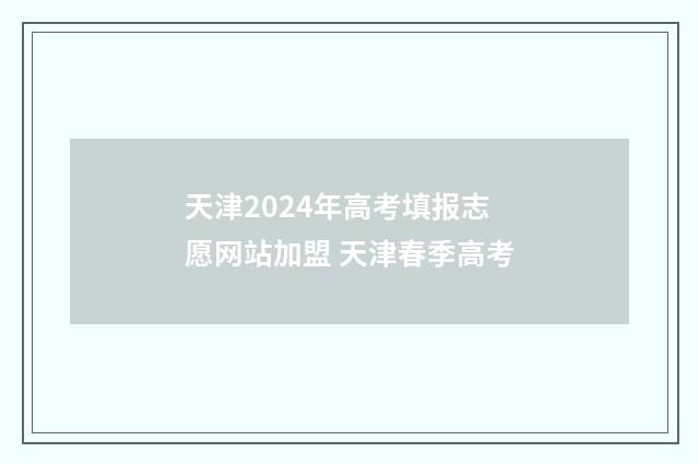 天津2024年高考填报志愿网站加盟 天津春季高考