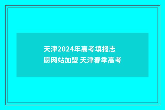 天津2024年高考填报志愿网站加盟 天津春季高考