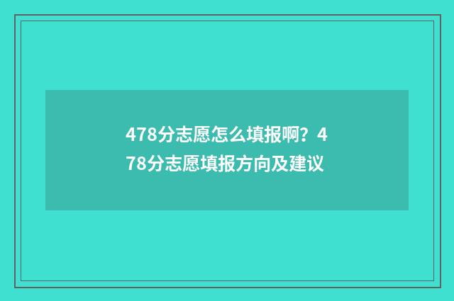 478分志愿怎么填报啊？478分志愿填报方向及建议