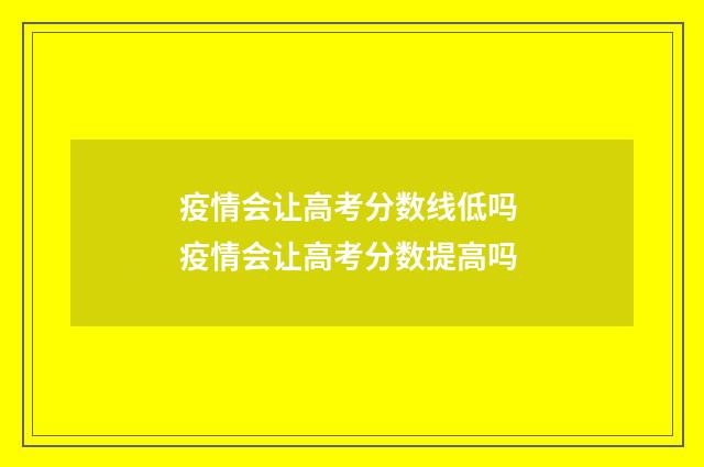 疫情会让高考分数线低吗 疫情会让高考分数提高吗