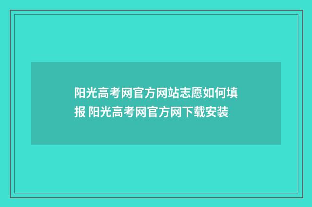 阳光高考网官方网站志愿如何填报 阳光高考网官方网下载安装