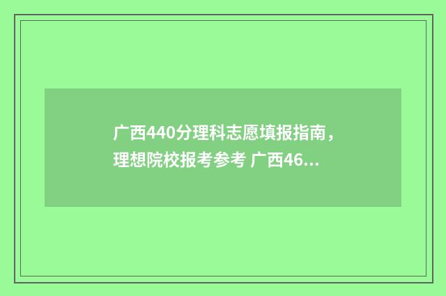 广西440分理科志愿填报指南，理想院校报考参考 广西460分理科划线