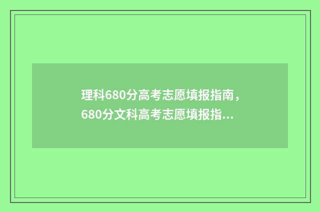 理科680分高考志愿填报指南，680分文科高考志愿填报指南 理科680分是什么概念