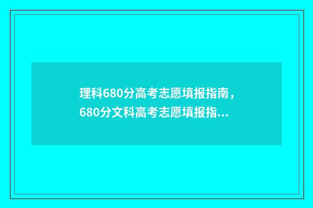 理科680分高考志愿填报指南，680分文科高考志愿填报指南 理科680分是什么概念