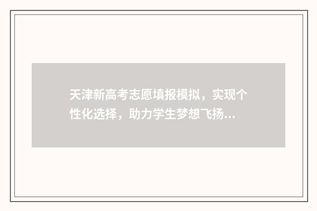 天津新高考志愿填报模拟，实现个性化选择，助力学生梦想飞扬！ 天津新高考志愿辅助系统官网