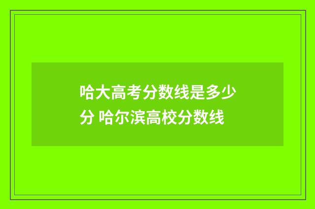 哈大高考分数线是多少分 哈尔滨高校分数线