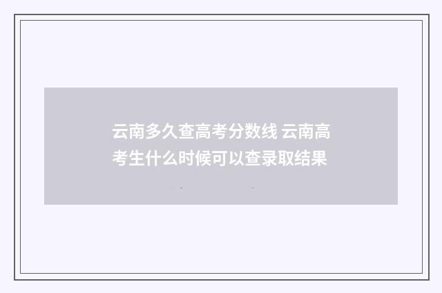 云南多久查高考分数线 云南高考生什么时候可以查录取结果