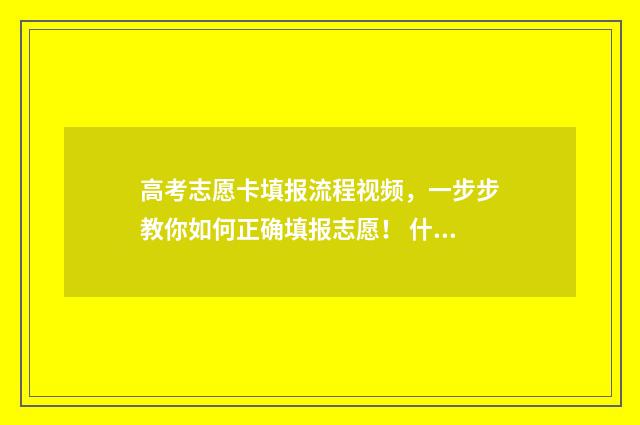 高考志愿卡填报流程视频，一步步教你如何正确填报志愿！ 什么是高考填报志愿卡