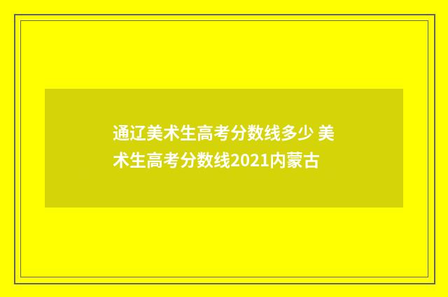 通辽美术生高考分数线多少 美术生高考分数线2021内蒙古