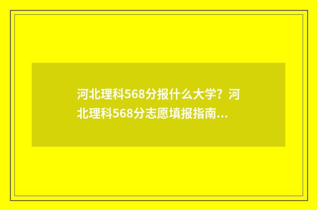 河北理科568分报什么大学？河北理科568分志愿填报指南 河北理科568分报什么大学