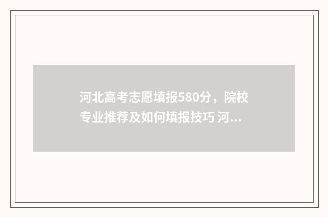 河北高考志愿填报580分,院校专业推荐及如何填报技巧 河北高考志愿填报表范本