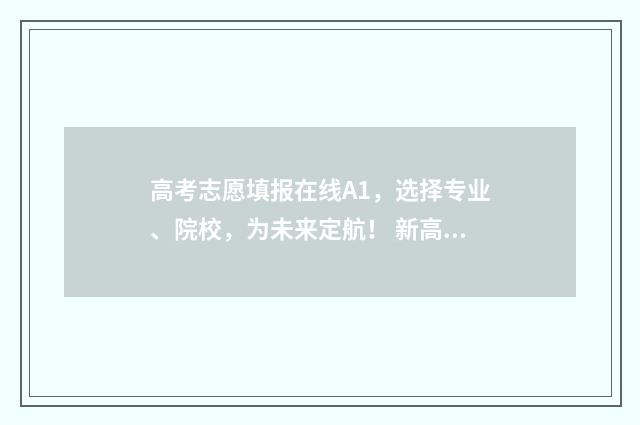 高考志愿填报在线A1，选择专业、院校，为未来定航！ 新高考如何填报志愿