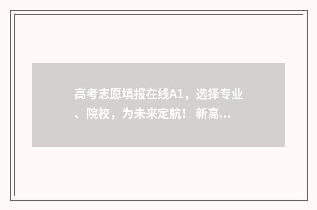 高考志愿填报在线A1，选择专业、院校，为未来定航！ 新高考如何填报志愿