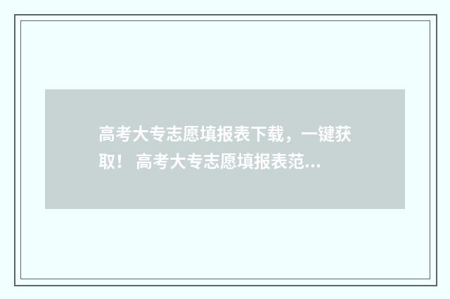 高考大专志愿填报表下载，一键获取！ 高考大专志愿填报表范本