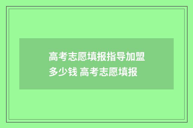 高考志愿填报指导加盟多少钱 高考志愿填报