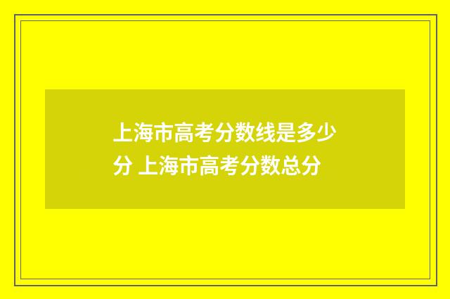 上海市高考分数线是多少分 上海市高考分数总分