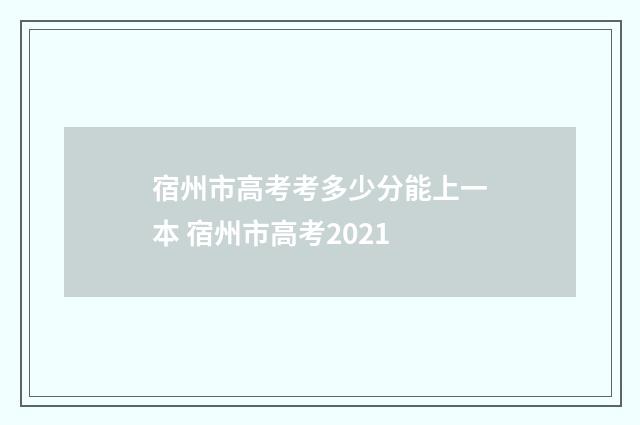 宿州市高考考多少分能上一本 宿州市高考2021