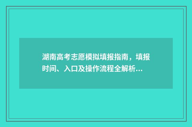 湖南高考志愿模拟填报指南，填报时间、入口及操作流程全解析 湖南高考志愿模拟填报系统官网