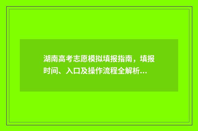 湖南高考志愿模拟填报指南，填报时间、入口及操作流程全解析 湖南高考志愿模拟填报系统官网
