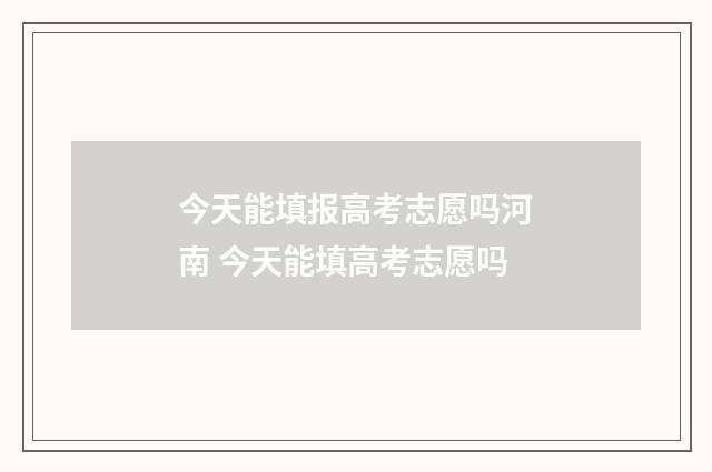 今天能填报高考志愿吗河南 今天能填高考志愿吗