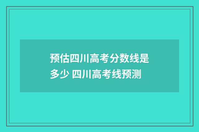 预估四川高考分数线是多少 四川高考线预测