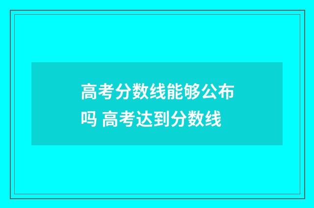 高考分数线能够公布吗 高考达到分数线