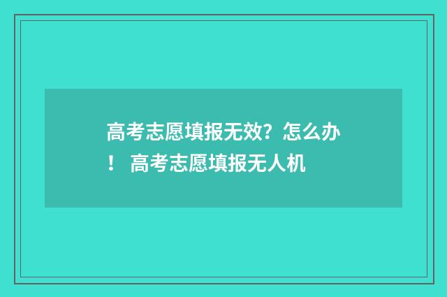 高考志愿填报无效？怎么办！ 高考志愿填报无人机
