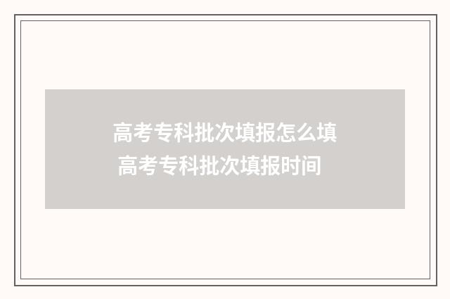 高考专科批次填报怎么填 高考专科批次填报时间