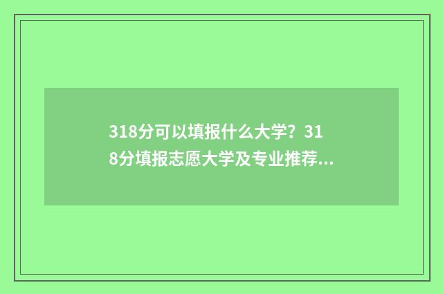 318分可以填报什么大学？318分填报志愿大学及专业推荐 318分可以填报什么专业